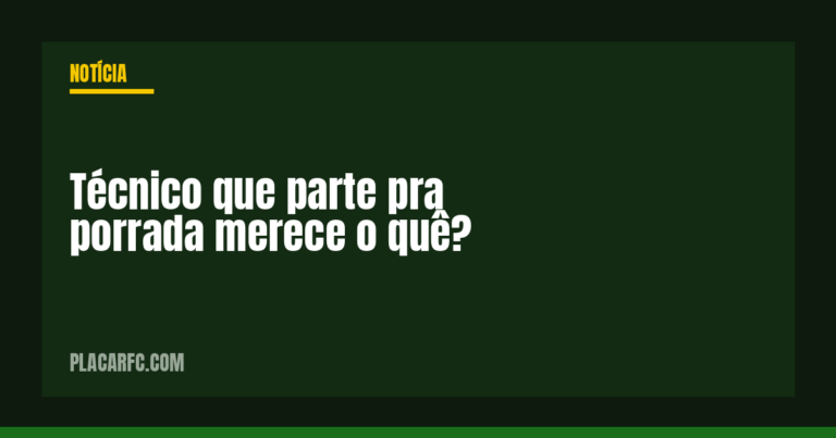 Técnico que parte pra porrada merece o quê?